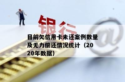 目前欠信用卡未还案例数量及无力偿还情况统计（2020年数据）