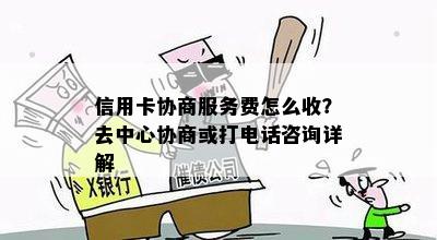 信用卡协商服务费怎么收？去中心协商或打电话咨询详解