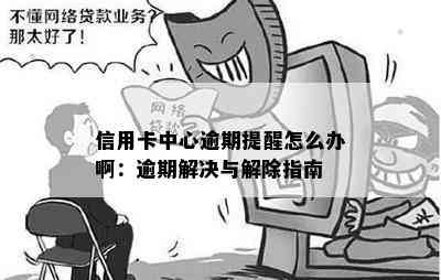 信用卡中心逾期提醒怎么办啊：逾期解决与解除指南