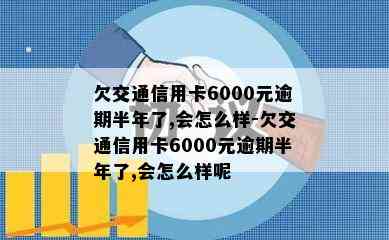 欠交通信用卡6000元逾期半年了,会怎么样-欠交通信用卡6000元逾期半年了,会怎么样呢