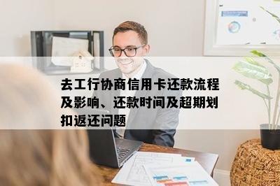 去工行协商信用卡还款流程及影响、还款时间及超期划扣返还问题