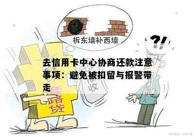 去信用卡中心协商还款注意事项：避免被扣留与报警带走