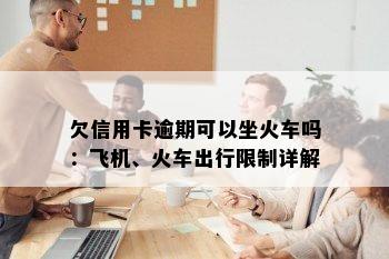 欠信用卡逾期可以坐火车吗：飞机、火车出行限制详解