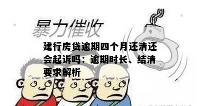 建行房贷逾期四个月还清还会起诉吗：逾期时长、结清要求解析