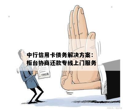 中行信用卡债务解决方案：柜台协商还款专线上门服务