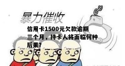 信用卡1500元欠款逾期三个月，持卡人将面临何种后果？