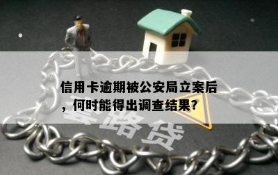 信用卡逾期被公安局立案后，何时能得出调查结果？