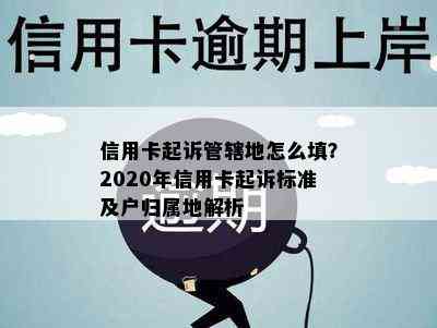 信用卡起诉管辖地怎么填？2020年信用卡起诉标准及户归属地解析