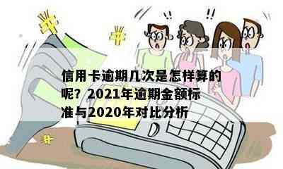 信用卡逾期几次是怎样算的呢？2021年逾期金额标准与2020年对比分析