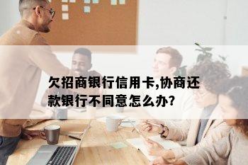 欠招商银行信用卡,协商还款银行不同意怎么办？