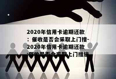 2020年信用卡逾期还款：是否会采取上门措-2020年信用卡逾期还款:是否会采取上门措施