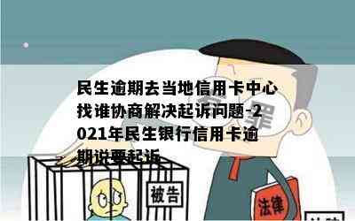 民生逾期去当地信用卡中心找谁协商解决起诉问题-2021年民生银行信用卡逾期说要起诉