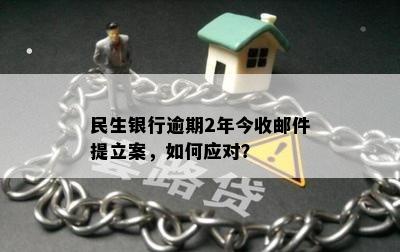 民生银行逾期2年今收邮件提立案，如何应对？