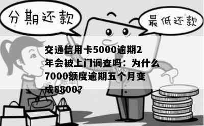 交通信用卡5000逾期2年会被上门调查吗：为什么7000额度逾期五个月变成8800?