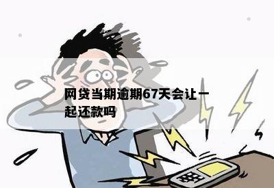 网贷当期逾期67天会让一起还款吗