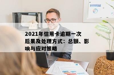 2021年信用卡逾期一次后果及处理方式：总额、影响与应对策略