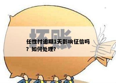 任性付逾期1天影响吗？如何处理？