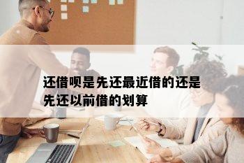 还借呗是先还最近借的还是先还以前借的划算