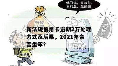 新法规信用卡逾期2万处理方式及后果，2021年会否坐牢？