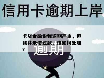 卡贷金融说我逾期严重，但我并未借过款，该如何处理？