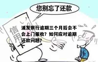 浦发银行逾期三个月后会不会上门？如何应对逾期还款问题？