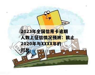 2023年全国信用卡逾期人数上情况预测：截止2020年与XXXX年的对比