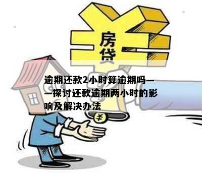 逾期还款2小时算逾期吗——探讨还款逾期两小时的影响及解决办法