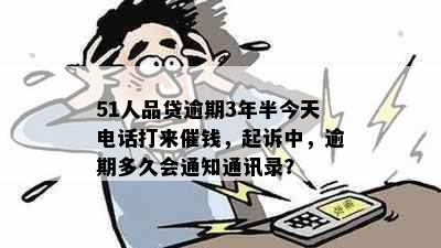 51人品贷逾期3年半今天电话打来催钱，起诉中，逾期多久会通知通讯录？