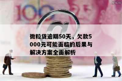 微粒贷逾期50天，欠款5000元可能面临的后果与解决方案全面解析