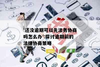 '还没逾期可以先法务协商吗怎么办':探讨逾期前的法律协商策略