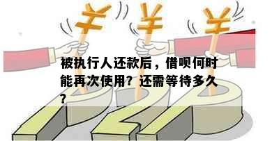 被执行人还款后，借呗何时能再次使用？还需等待多久？