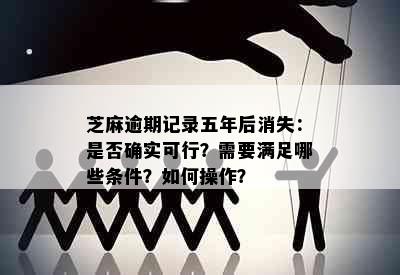 芝麻逾期记录五年后消失：是否确实可行？需要满足哪些条件？如何操作？