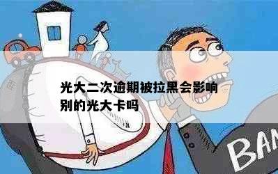 光大二次逾期被拉黑会影响别的光大卡吗