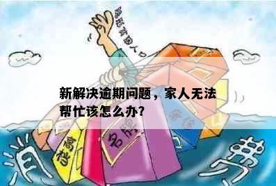 新解决逾期问题，家人无法帮忙该怎么办？