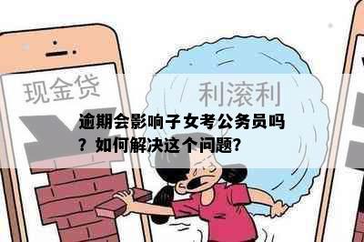 逾期会影响子女考公务员吗？如何解决这个问题？