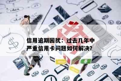 信用逾期困扰：过去几年中严重信用卡问题如何解决？