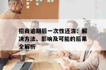 招商逾期后一次性还清：解决方法、影响及可能的后果全解析