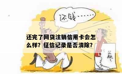 还完了网贷注销信用卡会怎么样？记录是否清除？