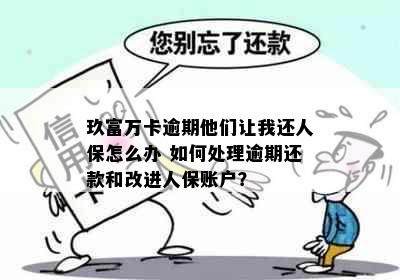 玖富万卡逾期他们让我还人保怎么办 如何处理逾期还款和改进人保账户？