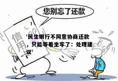 '民生银行不同意协商还款，只能等着坐牢了：处理建议'