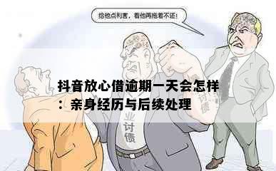 抖音放心借逾期一天会怎样：亲身经历与后续处理