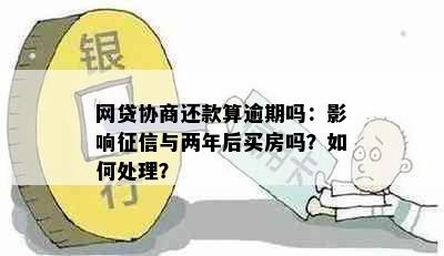 网贷协商还款算逾期吗：影响与两年后买房吗？如何处理？