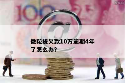 微粒贷欠款10万逾期4年了怎么办？