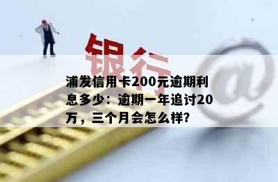 浦发信用卡200元逾期利息多少：逾期一年追讨20万，三个月会怎么样？