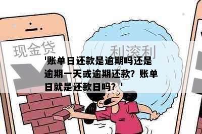 '账单日还款是逾期吗还是逾期一天或逾期还款？账单日就是还款日吗？'