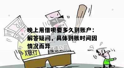 晚上用借呗要多久到账户：解答疑问，具体到账时间因情况而异