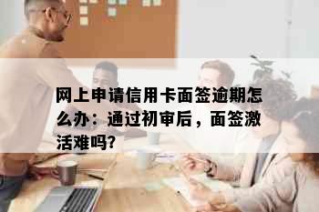 网上申请信用卡面签逾期怎么办：通过初审后，面签激活难吗？