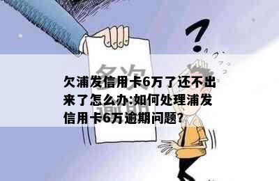 欠浦发信用卡6万了还不出来了怎么办:如何处理浦发信用卡6万逾期问题？