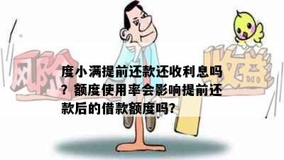 度小满提前还款还收利息吗？额度使用率会影响提前还款后的借款额度吗？