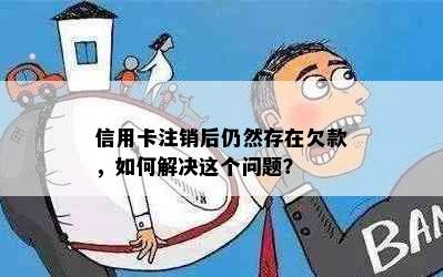 信用卡注销后仍然存在欠款，如何解决这个问题？